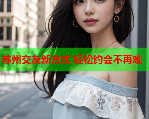 苏州交友新方式 轻松约会不再难  第2张 苏州交友新方式 轻松约会不再难  第2张