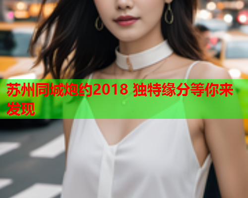 苏州同城炮约2018 独特缘分等你来发现  第2张 苏州同城炮约2018 独特缘分等你来发现  第2张