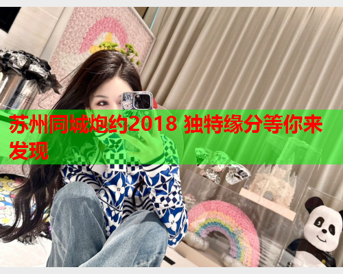 苏州同城炮约2018 独特缘分等你来发现  第1张 苏州同城炮约2018 独特缘分等你来发现  第1张