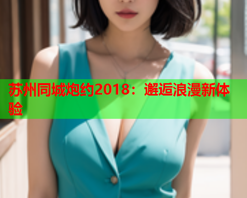苏州同城炮约2018:邂逅浪漫新体验  第1张 苏州同城炮约2018:邂逅浪漫新体验  第1张