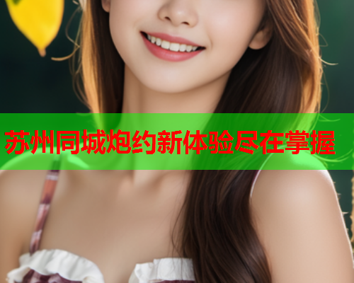 苏州同城炮约新体验尽在掌握  第1张 苏州同城炮约新体验尽在掌握  第1张