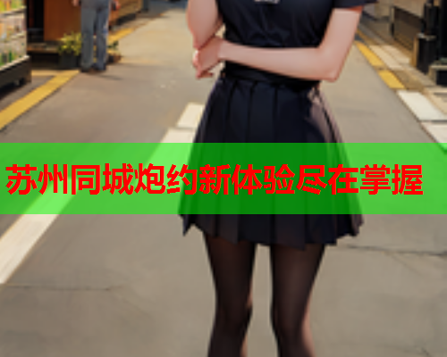 苏州同城炮约新体验尽在掌握  第2张 苏州同城炮约新体验尽在掌握  第2张