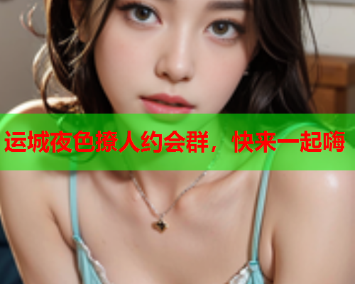 运城夜色撩人约会群,快来一起嗨  第1张 运城夜色撩人约会群,快来一起嗨  第1张