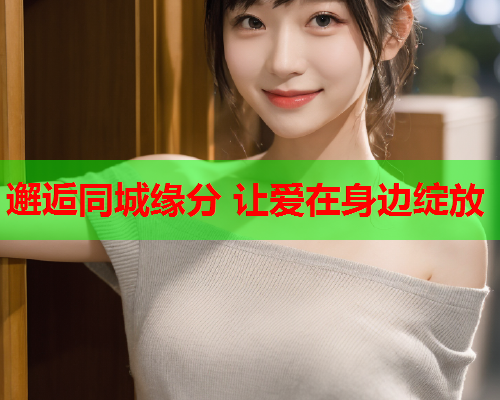 邂逅同城缘分 让爱在身边绽放  第1张 邂逅同城缘分 让爱在身边绽放  第1张