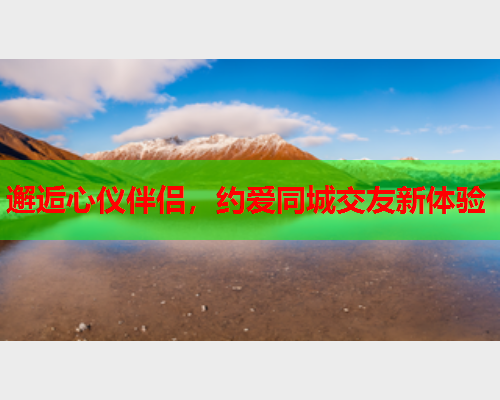邂逅心仪伴侣,约爱同城交友新体验  第1张 邂逅心仪伴侣,约爱同城交友新体验  第1张