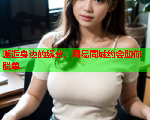 邂逅身边的缘分,网易同城约会助你脱单  第2张 邂逅身边的缘分,网易同城约会助你脱单  第2张