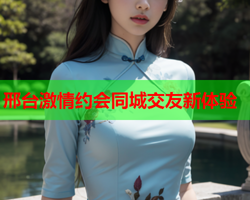 邢台激情约会同城交友新体验  第1张 邢台激情约会同城交友新体验  第1张