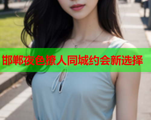 邯郸夜色撩人同城约会新选择  第2张 邯郸夜色撩人同城约会新选择  第2张