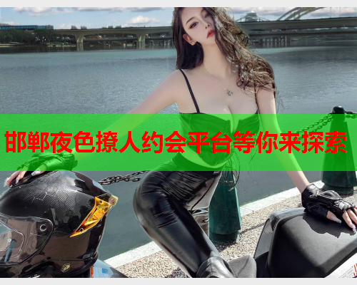 邯郸夜色撩人约会平台等你来探索  第1张 邯郸夜色撩人约会平台等你来探索  第1张
