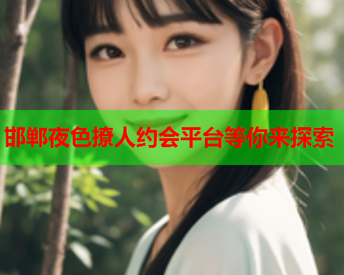 邯郸夜色撩人约会平台等你来探索  第2张 邯郸夜色撩人约会平台等你来探索  第2张