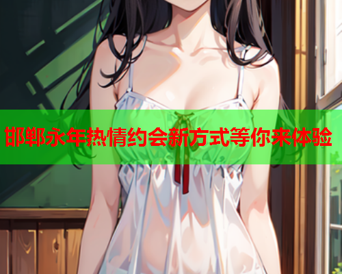 邯郸永年热情约会新方式等你来体验  第1张 邯郸永年热情约会新方式等你来体验  第1张