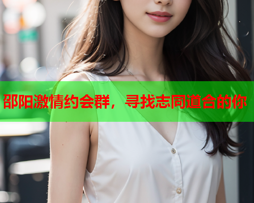 邵阳激情约会群,寻找志同道合的你  第1张 邵阳激情约会群,寻找志同道合的你  第1张