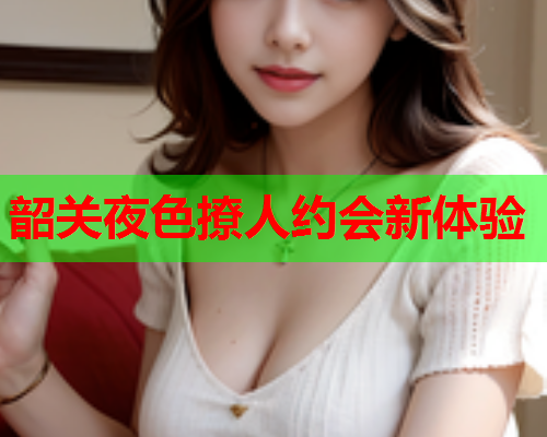 韶关夜色撩人约会新体验  第1张 韶关夜色撩人约会新体验  第1张