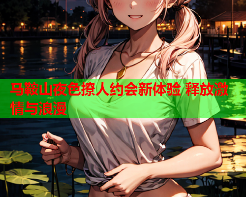 马鞍山夜色撩人约会新体验 释放激情与浪漫  第1张 马鞍山夜色撩人约会新体验 释放激情与浪漫  第1张