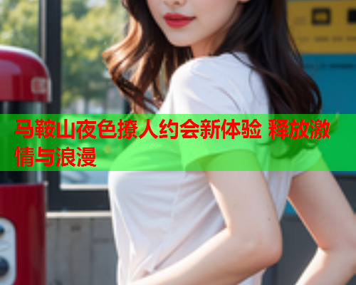 马鞍山夜色撩人约会新体验 释放激情与浪漫  第2张 马鞍山夜色撩人约会新体验 释放激情与浪漫  第2张