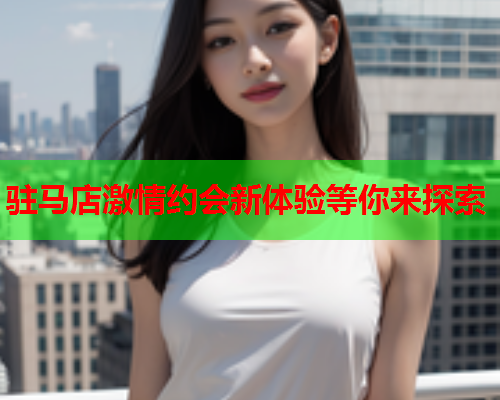 驻马店激情约会新体验等你来探索  第1张 驻马店激情约会新体验等你来探索  第1张