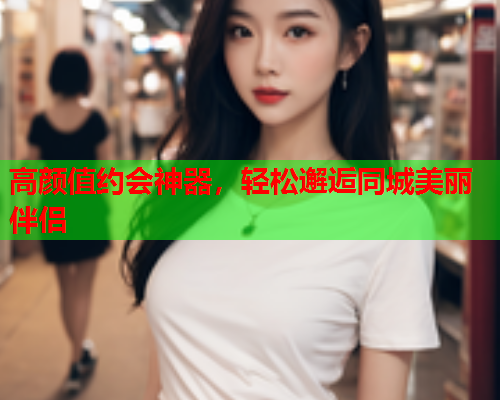 高颜值约会神器,轻松邂逅同城美丽伴侣  第1张 高颜值约会神器,轻松邂逅同城美丽伴侣  第1张