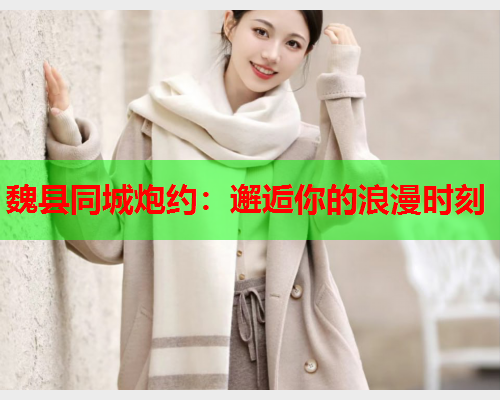 魏县同城炮约:邂逅你的浪漫时刻  第1张 魏县同城炮约:邂逅你的浪漫时刻  第1张