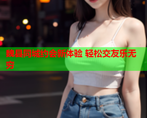 魏县同城约会新体验 轻松交友乐无穷  第1张 魏县同城约会新体验 轻松交友乐无穷  第1张
