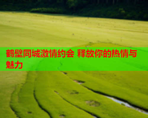 鹤壁同城激情约会 释放你的热情与魅力  第2张 鹤壁同城激情约会 释放你的热情与魅力  第2张