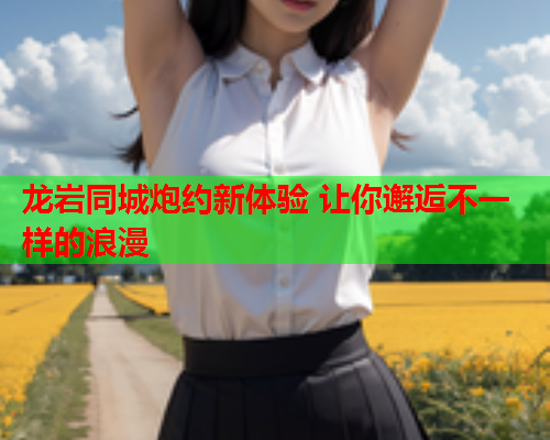 龙岩同城炮约新体验 让你邂逅不一样的浪漫  第1张 龙岩同城炮约新体验 让你邂逅不一样的浪漫  第1张