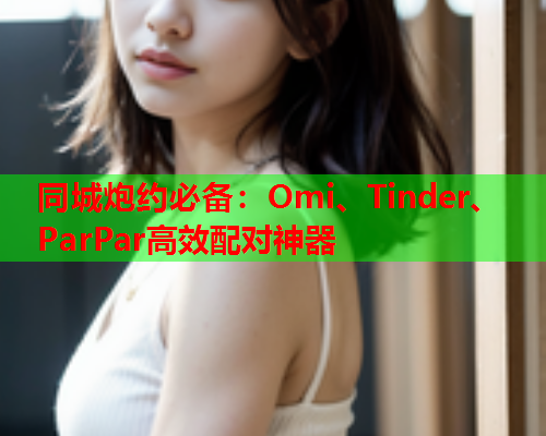 同城炮约必备:Omi、Tinder、ParPar高效配对神器  第1张 同城炮约必备:Omi、Tinder、ParPar高效配对神器  第1张