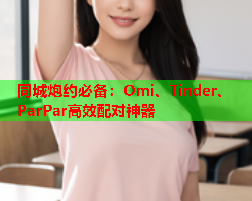 同城炮约必备:Omi、Tinder、ParPar高效配对神器  第2张 同城炮约必备:Omi、Tinder、ParPar高效配对神器  第2张