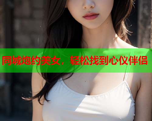 同城炮约美女,轻松找到心仪伴侣  第1张 同城炮约美女,轻松找到心仪伴侣  第1张