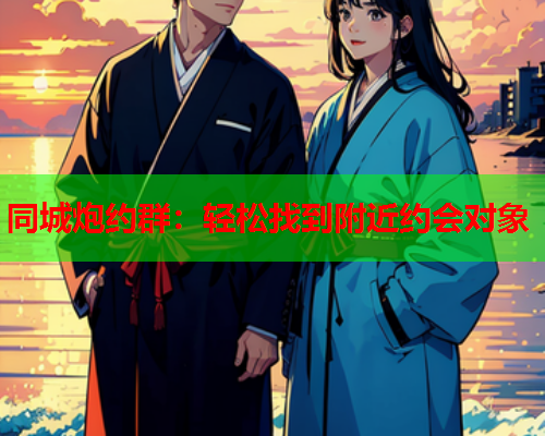 同城炮约群:轻松找到附近约会对象  第1张 同城炮约群:轻松找到附近约会对象  第1张