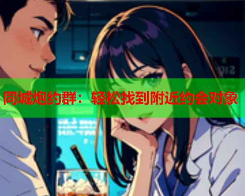 同城炮约群:轻松找到附近约会对象  第2张 同城炮约群:轻松找到附近约会对象  第2张