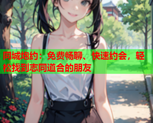 同城炮约:免费畅聊、快速约会,轻松找到志同道合的朋友  第1张 同城炮约:免费畅聊、快速约会,轻松找到志同道合的朋友  第1张