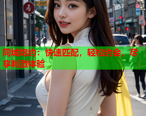 同城炮约:快速匹配,轻松约会,尽享刺激体验  第1张 同城炮约:快速匹配,轻松约会,尽享刺激体验  第1张