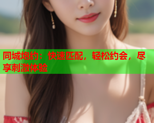 同城炮约:快速匹配,轻松约会,尽享刺激体验  第2张 同城炮约:快速匹配,轻松约会,尽享刺激体验  第2张