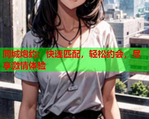 同城炮约:快速匹配,轻松约会,尽享激情体验  第2张 同城炮约:快速匹配,轻松约会,尽享激情体验  第2张