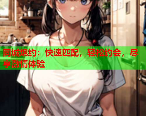 同城炮约:快速匹配,轻松约会,尽享激情体验  第1张 同城炮约:快速匹配,轻松约会,尽享激情体验  第1张
