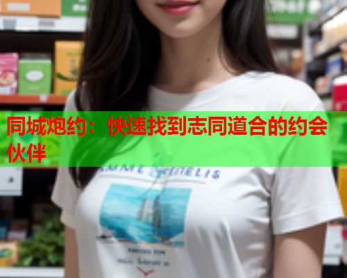同城炮约:快速找到志同道合的约会伙伴  第1张 同城炮约:快速找到志同道合的约会伙伴  第1张