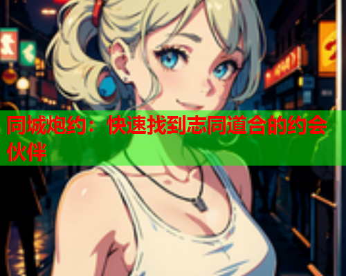同城炮约:快速找到志同道合的约会伙伴  第2张 同城炮约:快速找到志同道合的约会伙伴  第2张