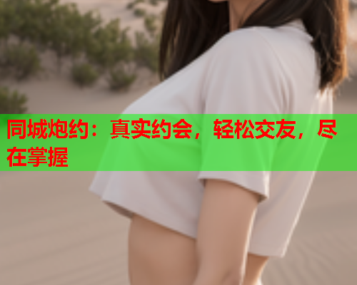 同城炮约:真实约会,轻松交友,尽在掌握  第1张 同城炮约:真实约会,轻松交友,尽在掌握  第1张