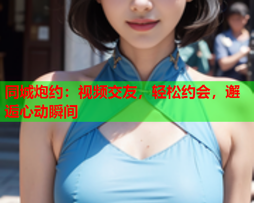 同城炮约:视频交友,轻松约会,邂逅心动瞬间  第1张 同城炮约:视频交友,轻松约会,邂逅心动瞬间  第1张