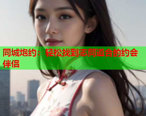 同城炮约:轻松找到志同道合的约会伴侣  第1张 同城炮约:轻松找到志同道合的约会伴侣  第1张