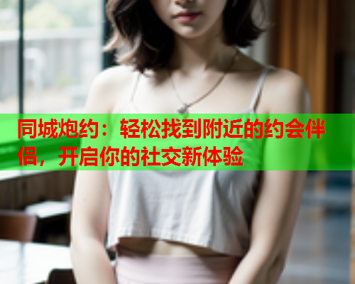 同城炮约:轻松找到附近的约会伴侣,开启你的社交新体验  第1张 同城炮约:轻松找到附近的约会伴侣,开启你的社交新体验  第1张