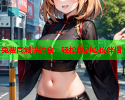 免费同城快约会,轻松找到心仪伴侣  第1张 免费同城快约会,轻松找到心仪伴侣  第1张