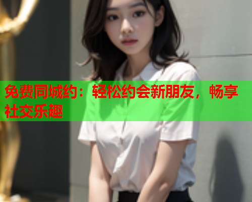 免费同城约:轻松约会新朋友,畅享社交乐趣  第1张 免费同城约:轻松约会新朋友,畅享社交乐趣  第1张