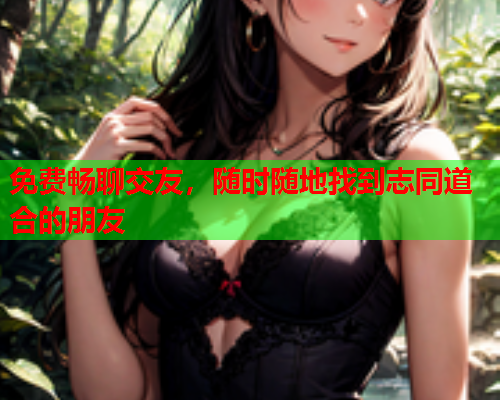 免费畅聊交友,随时随地找到志同道合的朋友  第1张 免费畅聊交友,随时随地找到志同道合的朋友  第1张