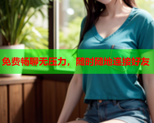 免费畅聊无压力,随时随地连接好友  第2张 免费畅聊无压力,随时随地连接好友  第2张