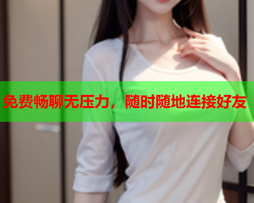 免费畅聊无压力,随时随地连接好友  第1张 免费畅聊无压力,随时随地连接好友  第1张