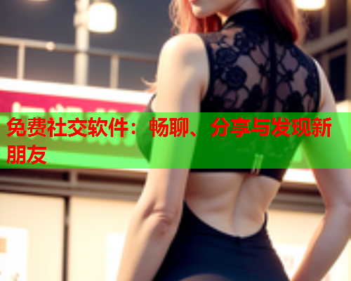 免费社交软件:畅聊、分享与发现新朋友  第1张 免费社交软件:畅聊、分享与发现新朋友  第1张