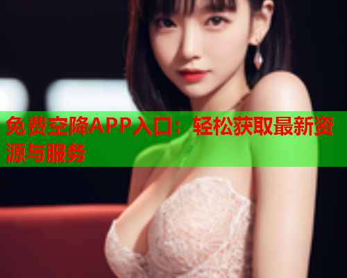 免费空降APP入口:轻松获取最新资源与服务  第1张 免费空降APP入口:轻松获取最新资源与服务  第1张