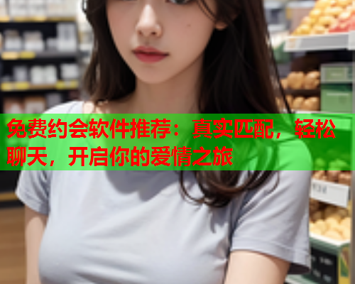 免费约会软件推荐:真实匹配,轻松聊天,开启你的爱情之旅  第1张 免费约会软件推荐:真实匹配,轻松聊天,开启你的爱情之旅  第1张