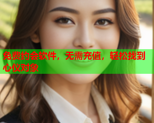 免费约会软件,无需充值,轻松找到心仪对象  第1张 免费约会软件,无需充值,轻松找到心仪对象  第1张